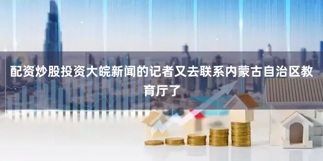 配资炒股投资大皖新闻的记者又去联系内蒙古自治区教育厅了