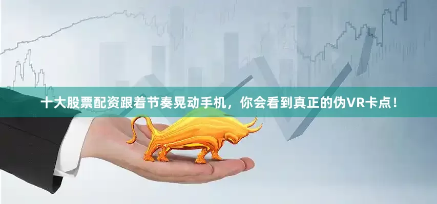 十大股票配资跟着节奏晃动手机，你会看到真正的伪VR卡点！