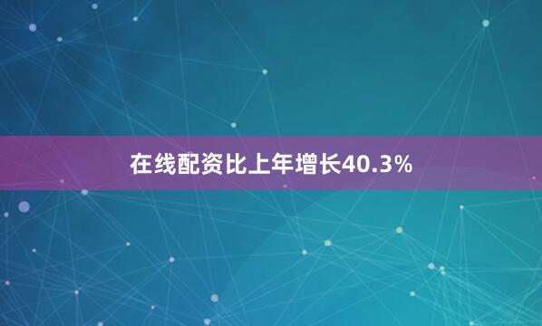 在线配资比上年增长40.3%