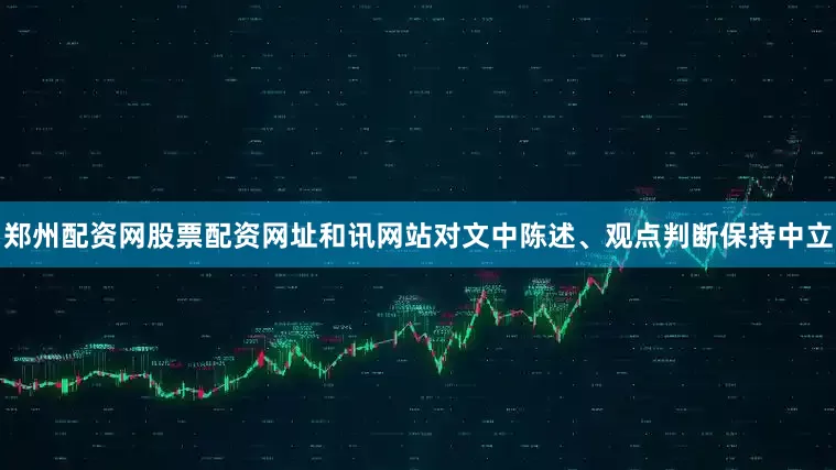 郑州配资网股票配资网址和讯网站对文中陈述、观点判断保持中立