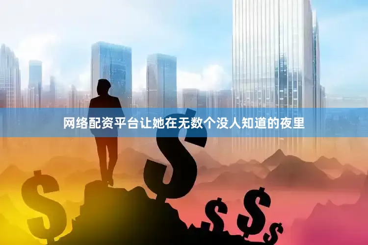 网络配资平台让她在无数个没人知道的夜里