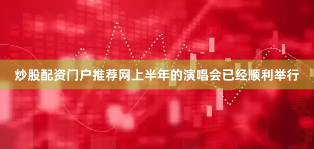 炒股配资门户推荐网上半年的演唱会已经顺利举行