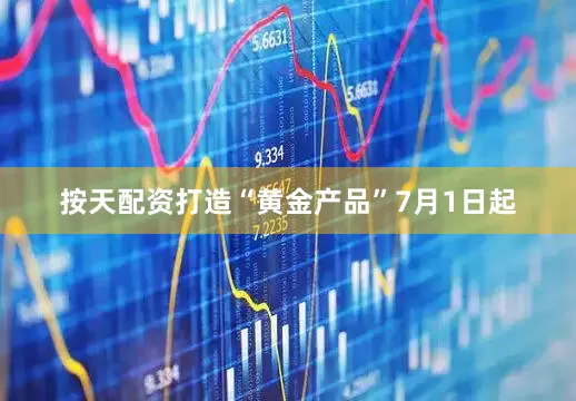 按天配资打造“黄金产品”7月1日起
