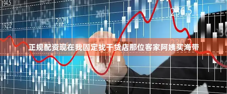 正规配资现在我固定找干货店那位客家阿姨买海带