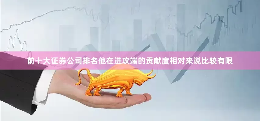 前十大证券公司排名他在进攻端的贡献度相对来说比较有限