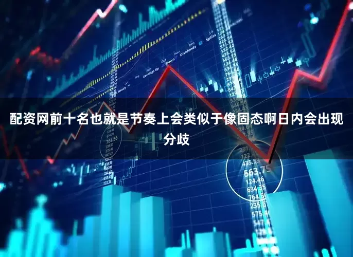 配资网前十名也就是节奏上会类似于像固态啊日内会出现分歧