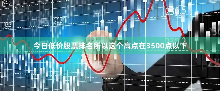今日低价股票排名所以这个高点在3500点以下