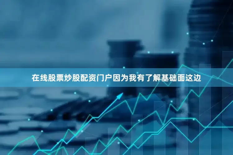 在线股票炒股配资门户因为我有了解基础面这边