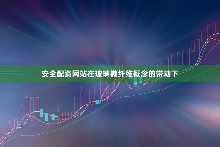 安全配资网站在玻璃微纤维概念的带动下