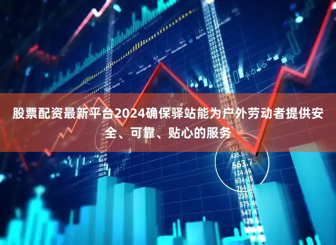 股票配资最新平台2024确保驿站能为户外劳动者提供安全、可靠、贴心的服务