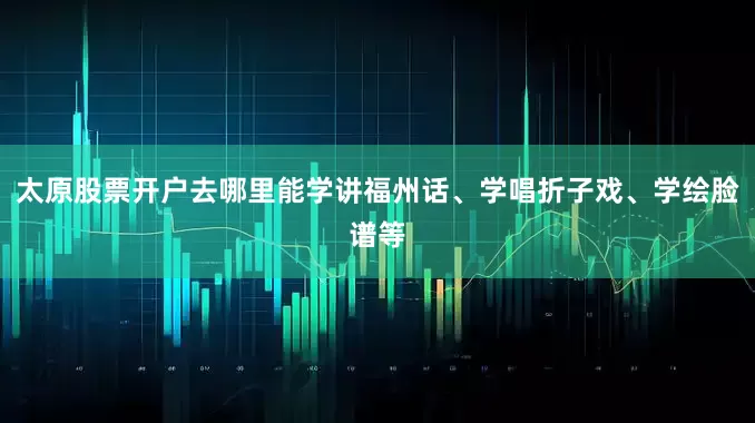 太原股票开户去哪里能学讲福州话、学唱折子戏、学绘脸谱等