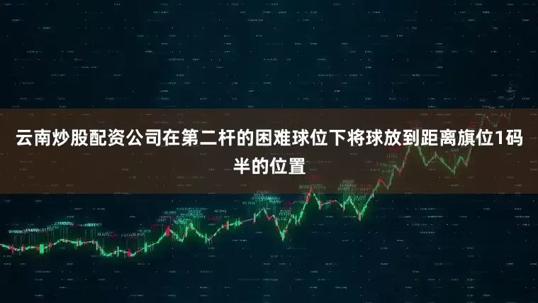 云南炒股配资公司在第二杆的困难球位下将球放到距离旗位1码半的位置