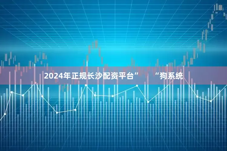 2024年正规长沙配资平台”      “狗系统