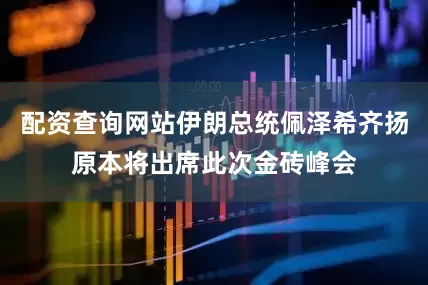 配资查询网站伊朗总统佩泽希齐扬原本将出席此次金砖峰会