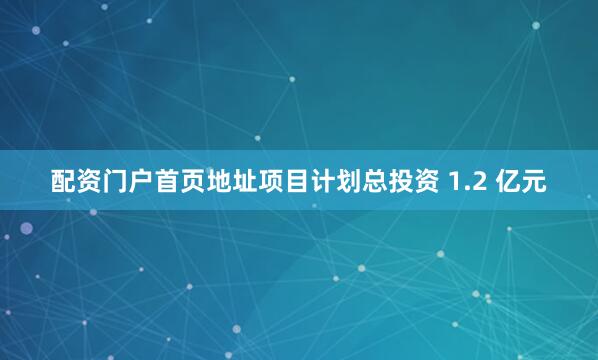 配资门户首页地址项目计划总投资 1.2 亿元
