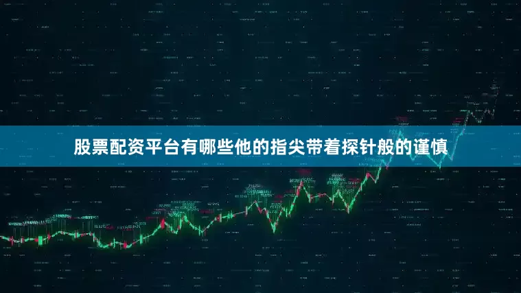 股票配资平台有哪些他的指尖带着探针般的谨慎