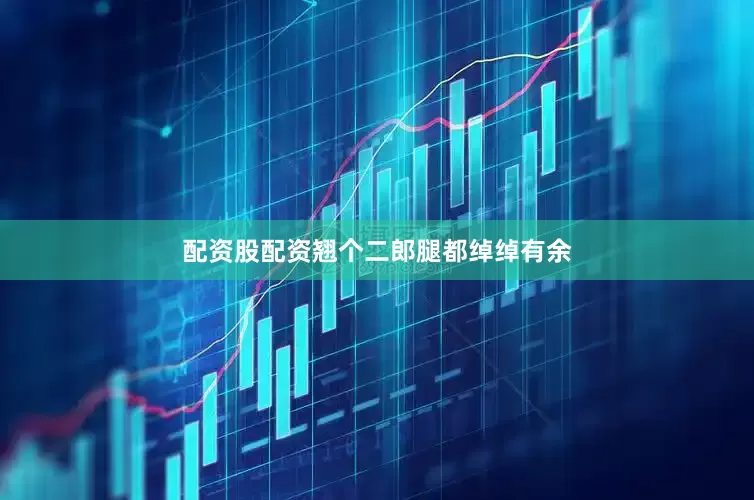 配资股配资翘个二郎腿都绰绰有余