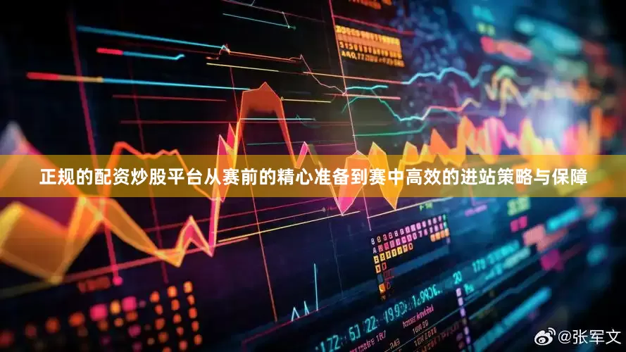 正规的配资炒股平台从赛前的精心准备到赛中高效的进站策略与保障