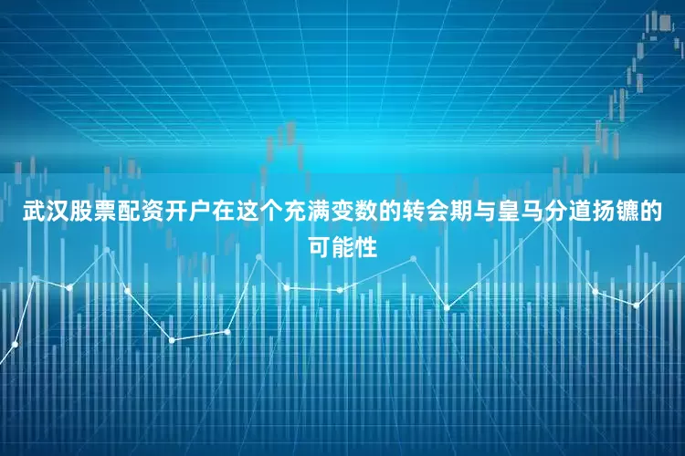 武汉股票配资开户在这个充满变数的转会期与皇马分道扬镳的可能性