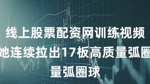 线上股票配资网训练视频里她连续拉出17板高质量弧圈球