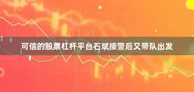 可信的股票杠杆平台石斌接警后又带队出发