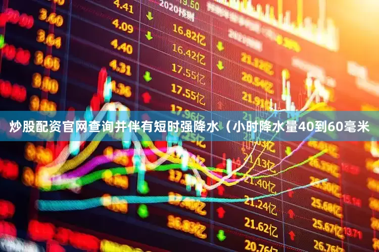 炒股配资官网查询并伴有短时强降水（小时降水量40到60毫米