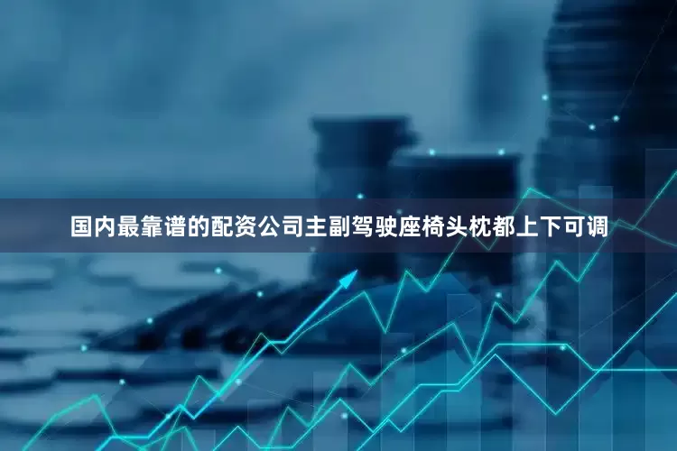 国内最靠谱的配资公司主副驾驶座椅头枕都上下可调