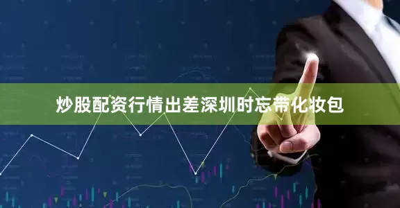 炒股配资行情出差深圳时忘带化妆包
