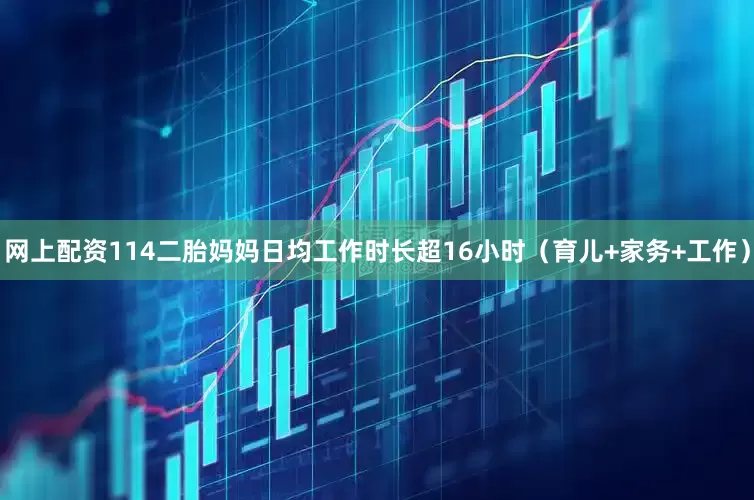 网上配资114二胎妈妈日均工作时长超16小时（育儿+家务+工作）