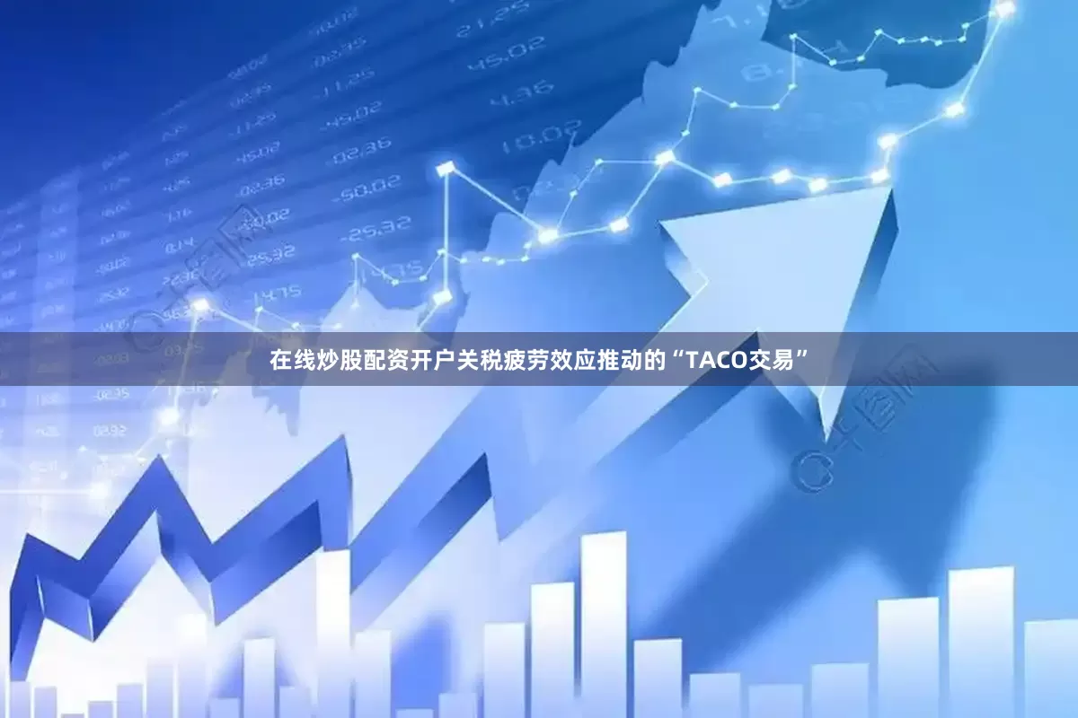 在线炒股配资开户关税疲劳效应推动的“TACO交易”