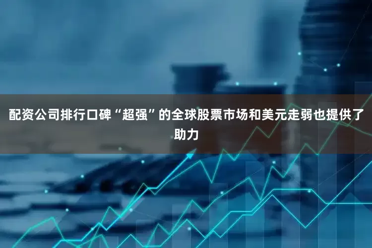 配资公司排行口碑“超强”的全球股票市场和美元走弱也提供了助力