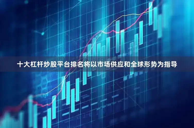 十大杠杆炒股平台排名将以市场供应和全球形势为指导