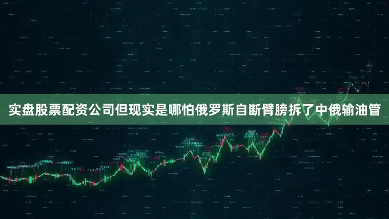 实盘股票配资公司但现实是哪怕俄罗斯自断臂膀拆了中俄输油管