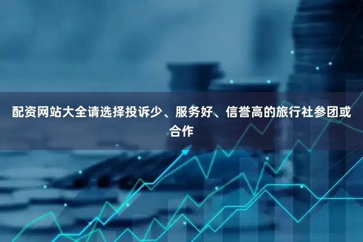配资网站大全请选择投诉少、服务好、信誉高的旅行社参团或合作