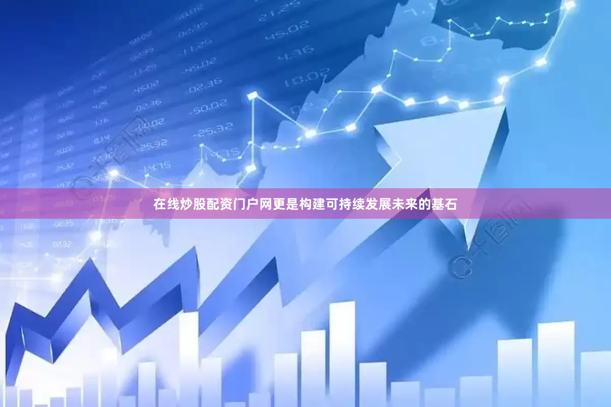 在线炒股配资门户网更是构建可持续发展未来的基石