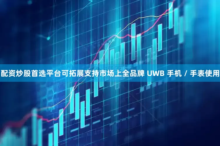 配资炒股首选平台可拓展支持市场上全品牌 UWB 手机 / 手表使用