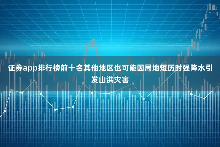 证券app排行榜前十名其他地区也可能因局地短历时强降水引发山洪灾害