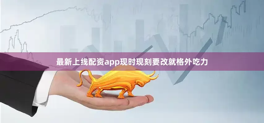 最新上线配资app现时现刻要改就格外吃力