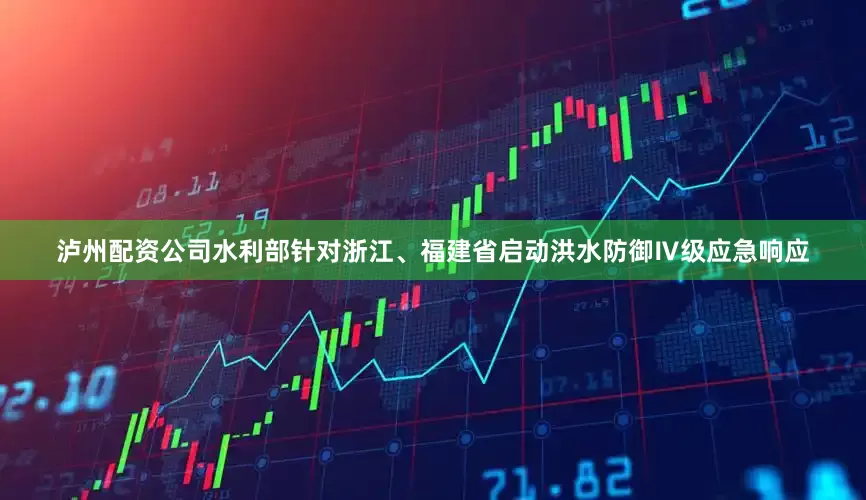泸州配资公司水利部针对浙江、福建省启动洪水防御Ⅳ级应急响应