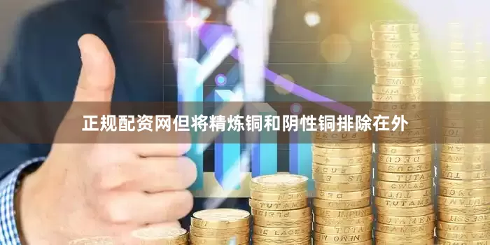 正规配资网但将精炼铜和阴性铜排除在外