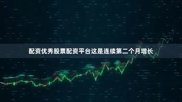 配资优秀股票配资平台这是连续第二个月增长