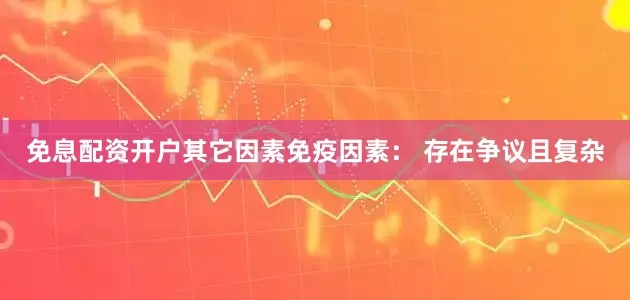 免息配资开户其它因素免疫因素： 存在争议且复杂