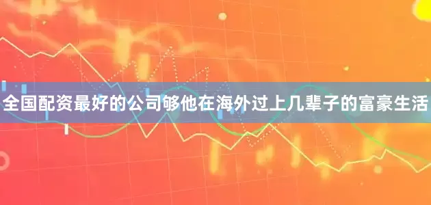 全国配资最好的公司够他在海外过上几辈子的富豪生活
