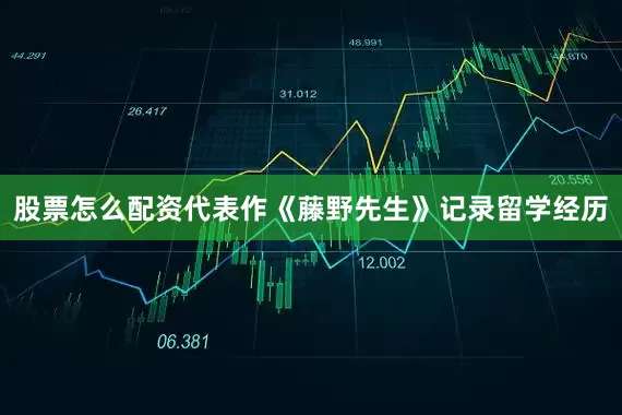 股票怎么配资代表作《藤野先生》记录留学经历