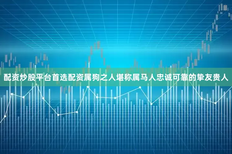 配资炒股平台首选配资属狗之人堪称属马人忠诚可靠的挚友贵人