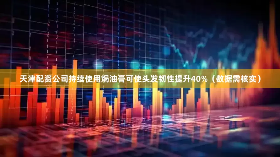 天津配资公司持续使用焗油膏可使头发韧性提升40%（数据需核实）
