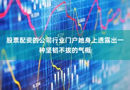 股票配资的公司行业门户她身上透露出一种坚韧不拔的气概