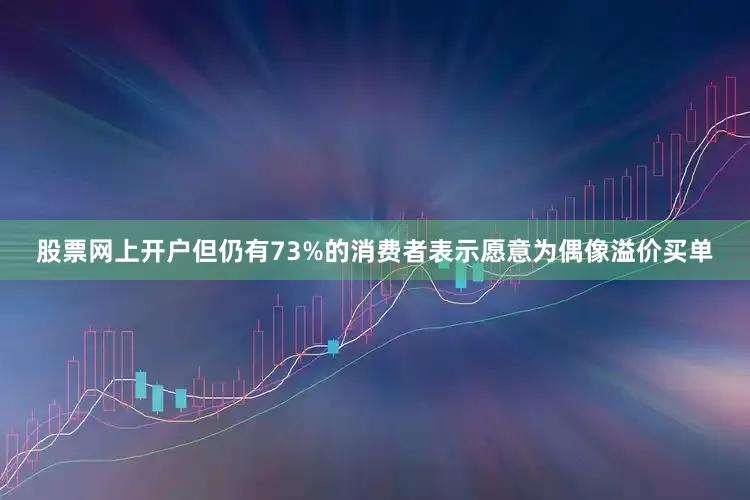 股票网上开户但仍有73%的消费者表示愿意为偶像溢价买单