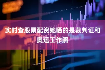 实时查股票配资她晒的是裁判证和奥运工作照