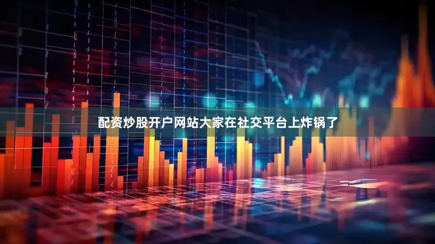 配资炒股开户网站大家在社交平台上炸锅了